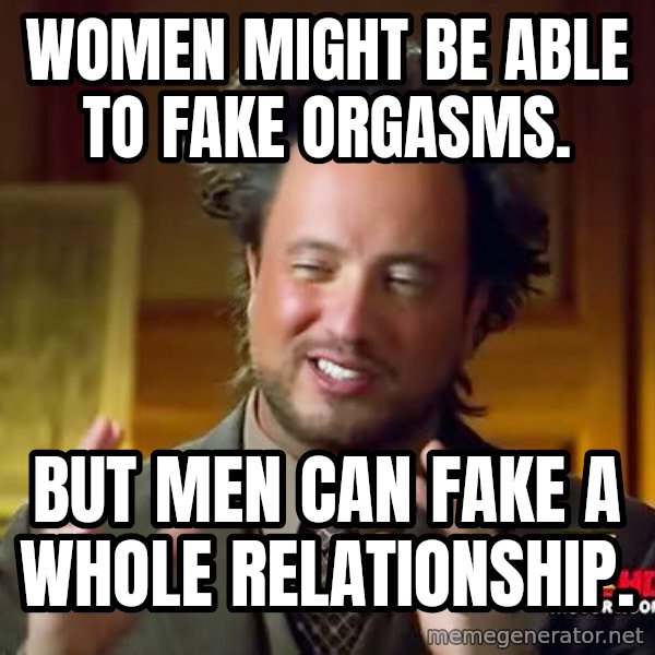 Ancient Aliens meme: Women might be able to fake orgasms. / BUT MEN CAN FAKE A WHOLE RELATIONSHIP.