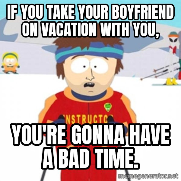 SouthPark Bad Time meme meme: If you take your boyfriend on vacation with you, / You're gonna have a bad time.