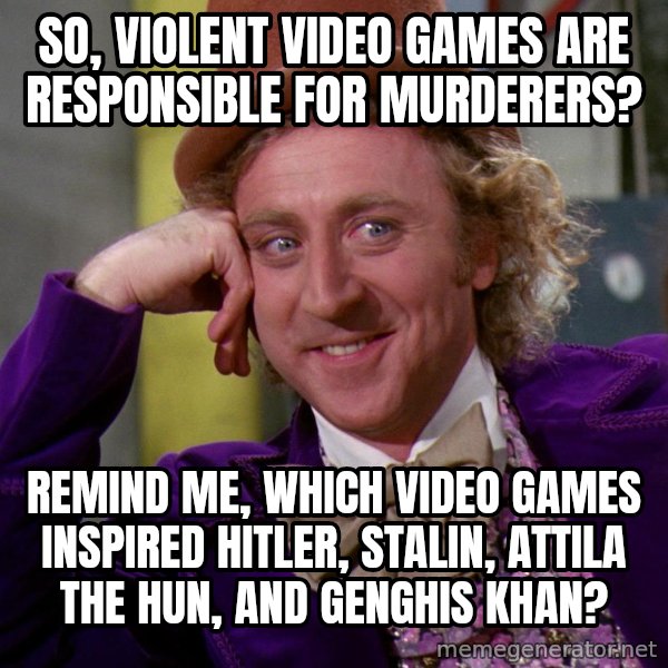 Willy Wonka meme: So, violent video games are responsible for murderers? / Remind me, which video games inspired Hitler, Stalin, Attila the Hun, and GENGHIS khan?
