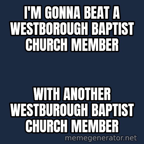 Throwme meme: I'm gonna beat a westborough baptist church member / with another westburough baptist church member
