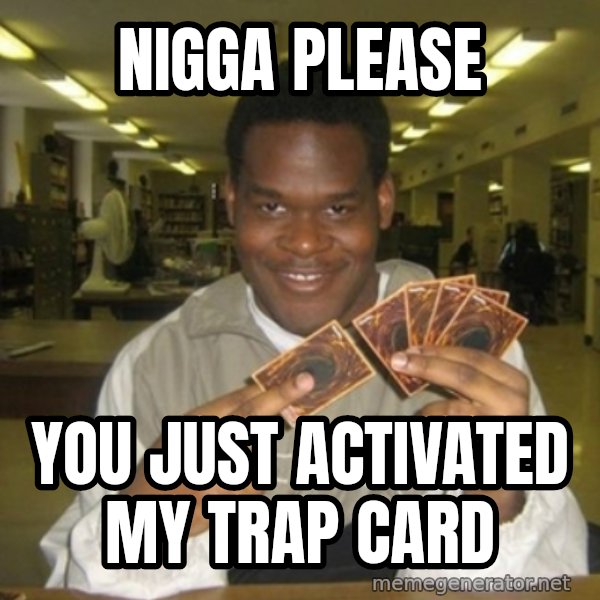 You just activated my trap card meme: nigga please / You just activated my trap card