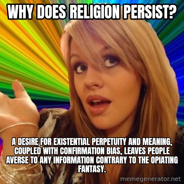 Dumb Blonde meme: Why does religion persist? / A desire for existential perpetuity and meaning, coupled with confirmation bias, leaves people averse to any information contrary to the opiating fantasy.