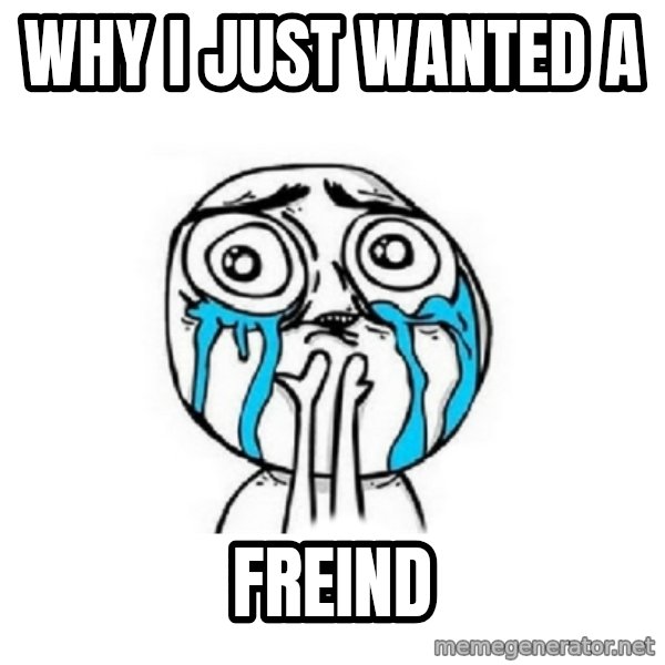 Crying face meme: WHY I JUST WANTED A / FREIND