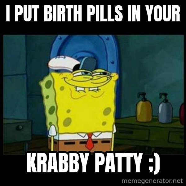 Don't you, Squidward? meme: I put birth pills in your / krabby patty ;)