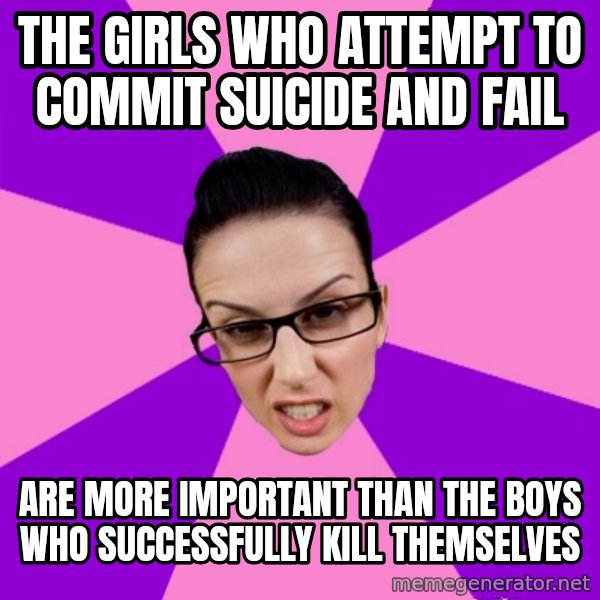 Privilege Denying Feminist meme: the girls who attempt to commit suicide and fail / are more important than the boys who successfully kill themselves