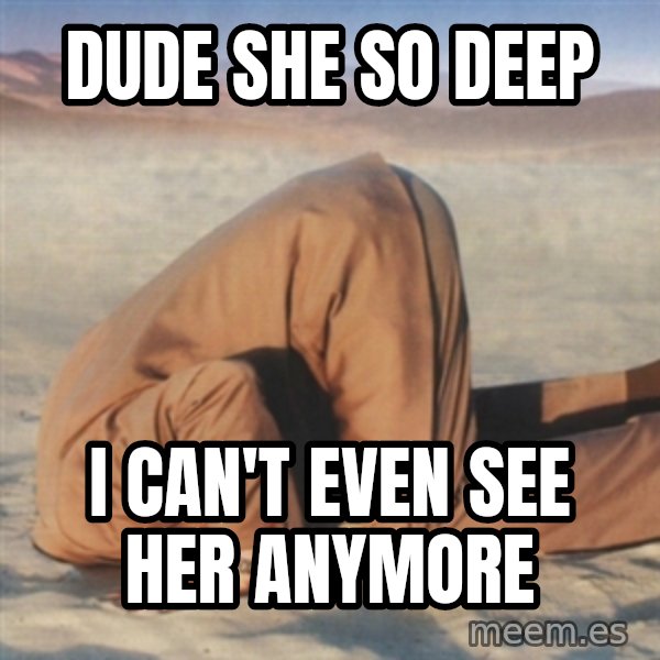 you're so deep meme: dude she so deep / I can't even see her anymore