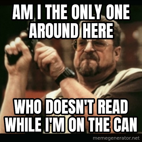 am i the only one around here meme: am I the only one around here / who doesn't read while I'm on the can
