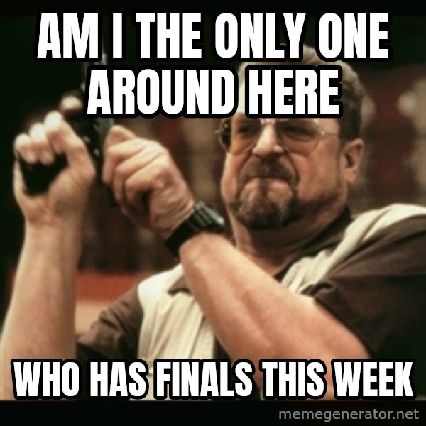 am i the only one around here meme: Am I the only one around here / Who has finals this week