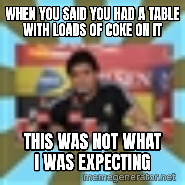 Maradona meme: When you said you had a table with loads of coke on it / This wAs not what I was expecting