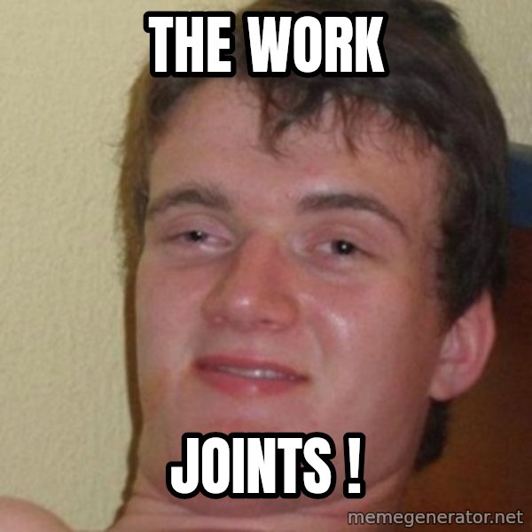 really high guy meme: THE WORK / JOINTS !