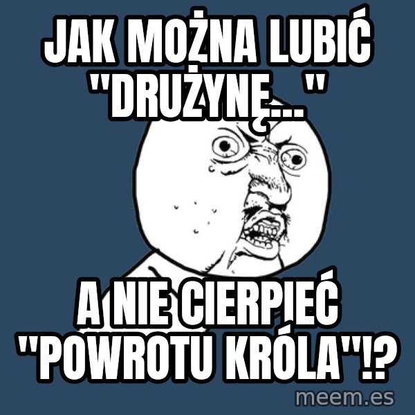 Y U No meme: Jak MOŻNA LUBIĆ "DRUŻYNĘ..." / A NiE CIERPIEĆ "POWROTU KRÓLA"!?