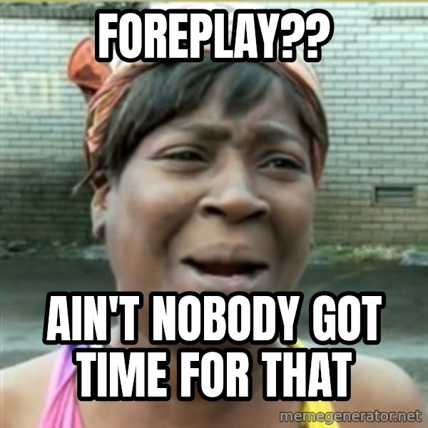 Ain't Nobody got time fo that meme: Foreplay?? / Ain't nobody got time for that