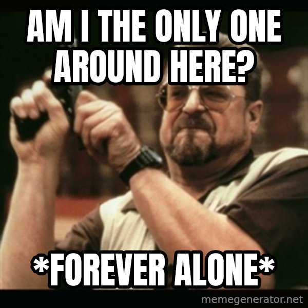 am i the only one around here meme: am i the only one around here? / *forever alone*
