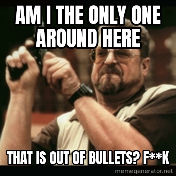 am i the only one around here meme: am i the only one around here / that is out of bullets? f**k