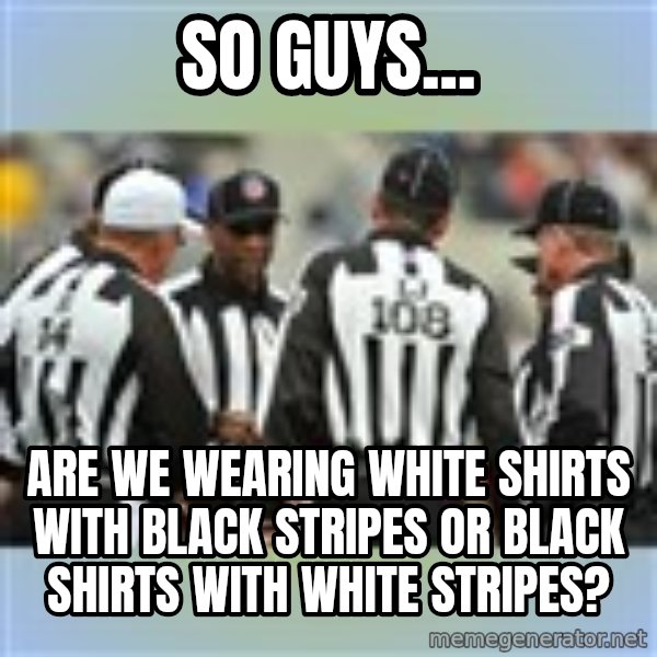 NFL Ref Meeting meme: so guys... / Are we wearing white shirts with black stripes or black shirts with white stripes?