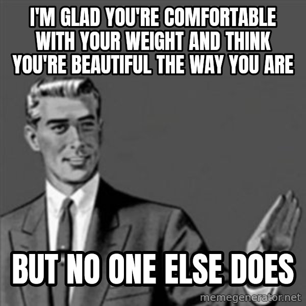 Correction Guy meme: i'm glad you're comfortable with your weight and think you're beautiful the way you are / but no one else does