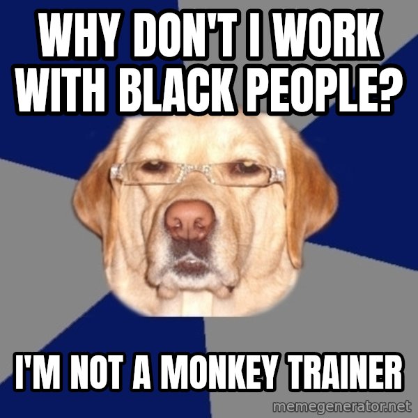 Racist Dawg meme: Why Don't i work with black People? / I'm not a monkey trainer