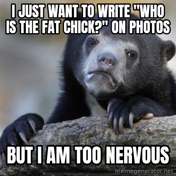 Confession Bear meme: I just want to write "who is the fat chick?" on photos / But I am too nervous