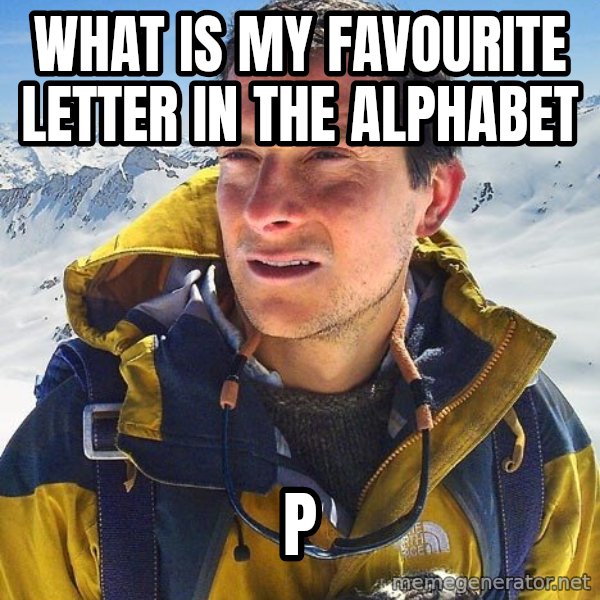 Bear Grylls Loneliness meme: What is my favourite letter in the alphabet / P
