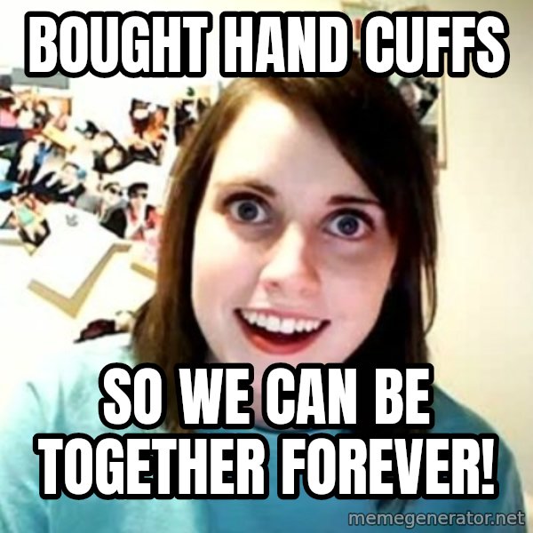 Overly Attached Girlfriend meme: bought hand cuffs / so we can be together forever!