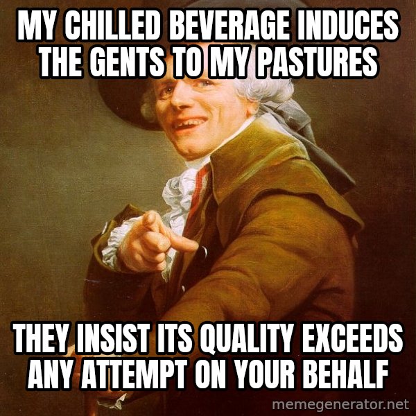 Joseph Ducreux meme: My Chilled beverage induces the gents to my pastures / They insist its quality exceeds any attempt on your behalf