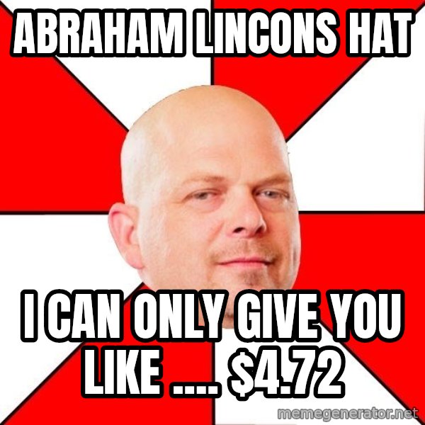 Pawn Stars meme: Abraham lincons hat / i can only give you like .... $4.72