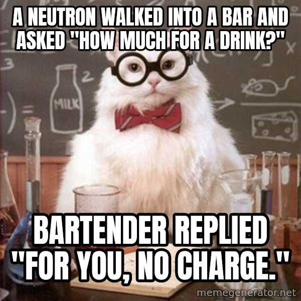 Chemistry Cat meme: a neutron walked into a bar and asked "how much for a drink?" / bartender replied "for you, no charge."