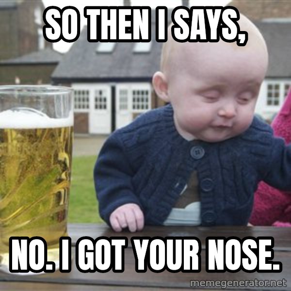 drunk baby 1 meme: So then i says, / no. I got Your nose.