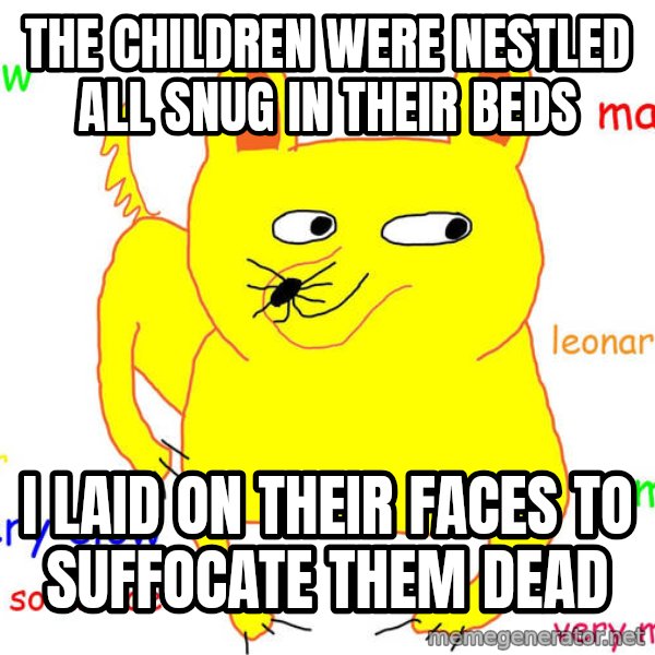 Grumpy Cat  meme: the children were nestled all snug in their beds / i laid on their faces to suffocate them dead