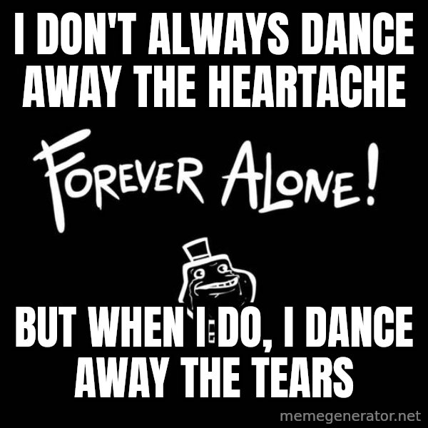 The Most Interesting Man In The World meme: i DON'T ALWAYS DANCE AWAY THE HEARTACHE / BUT WHEN i DO, i DANCE AWAY THE TEARS