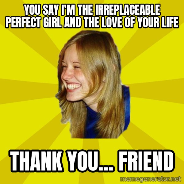 Trologirl meme: you say i'm the irreplaceable perfect girl and the love of your life / thank you... friend