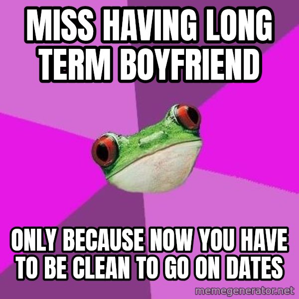 Foul Bachelorette Frog meme: miss having long term boyfriend / only because now you have to be clean to go on dates
