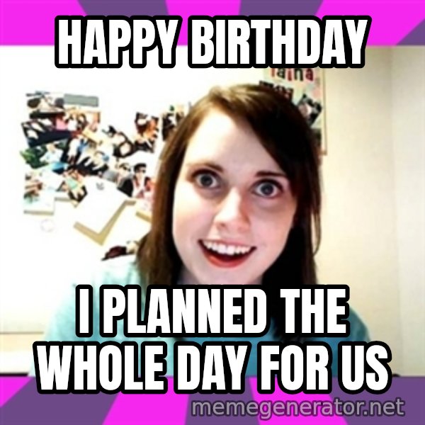 crazy girlfriend meme heh meme: HAppy Birthday / I planned the whole day for us