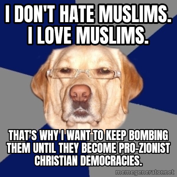 Racist Dawg meme: I don't hate Muslims. I love Muslims. / That's why I want to keep bombing them until they become pro-Zionist Christian democracies.