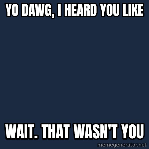 Yo Dawg meme: Yo dawg, I heard you like / wait. that wasn't you