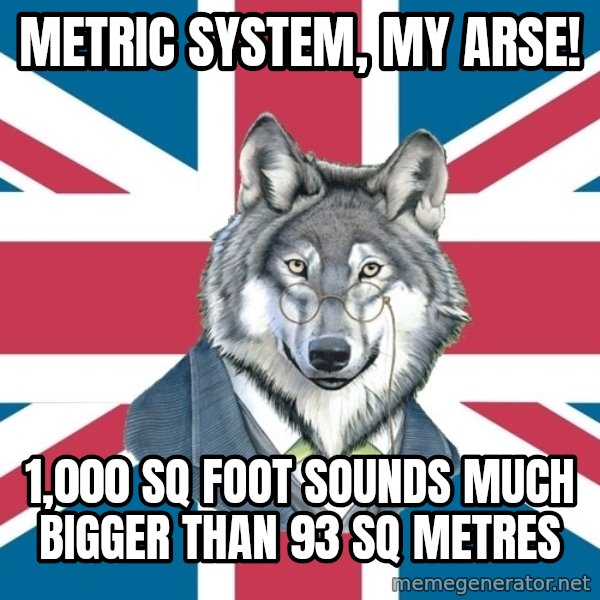 Sir Courage Wolf Esquire meme: METRIC SYSTEM, MY ARSE! / 1,000 SQ FOOT SOUNDS MUCH BIGGER THAN 93 SQ METRES