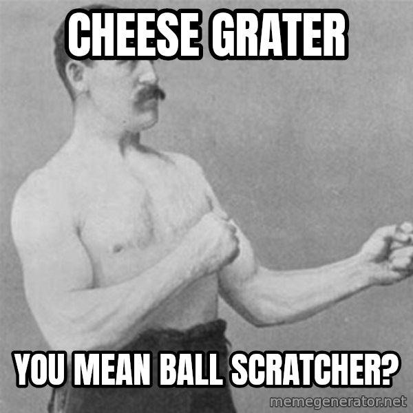 overly manlyman meme: CheeSe grater / you mean ball scratcher?