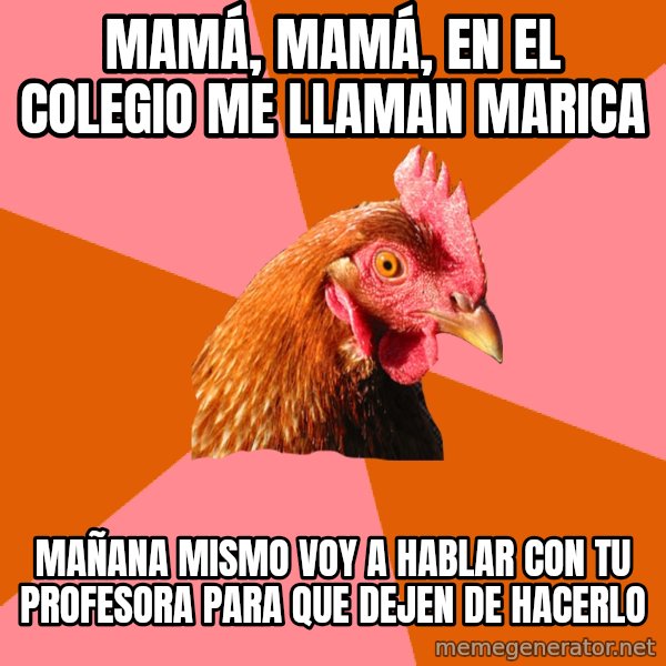 Anti Joke Chicken meme: MAMÁ, MAMÁ, EN EL COLEGIO ME LLAMAN MARICA / MAÑANA MISMO VOY A HABLAR CON TU PROFESORA PARA QUE DEJEN DE HACERLO