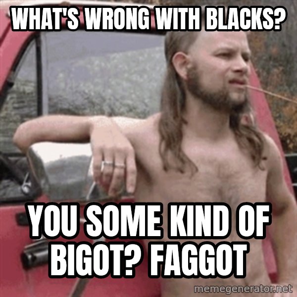 Almost Politically Correct Redneck meme: What's wrong with bLacks? / You some kind of bigot? fagGot