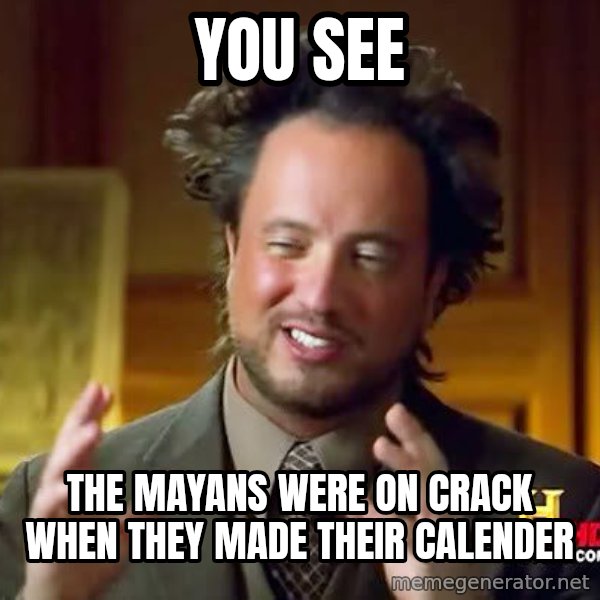 Ancient Aliens meme: You see / the mayans were on crack when they made their calender