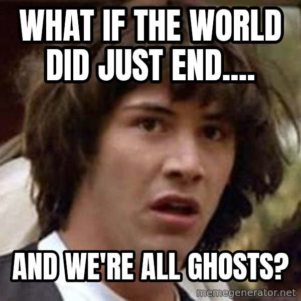 Conspiracy Keanu meme: what if the world did just end.... / and we're ALL ghosts?
