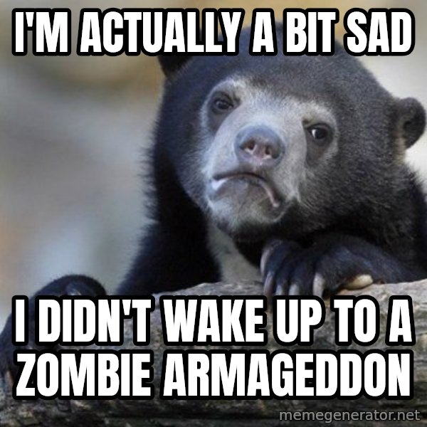 Confession Bear meme: I'm actually a bit sad / I didn't wake up to a zombie ARMAGEDDON