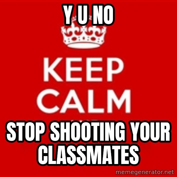 Keep calm and meme: Y U NO / STOP SHOOTING YOUR CLASSMATES