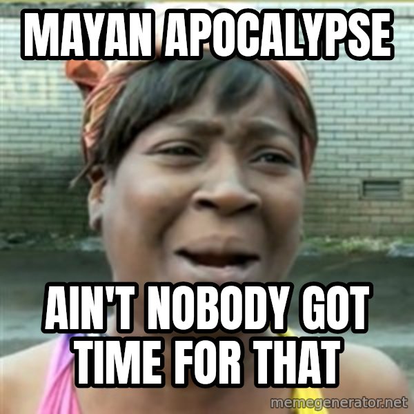 Ain't Nobody got time fo that meme: Mayan apocalypse / ain't nobody got time for that