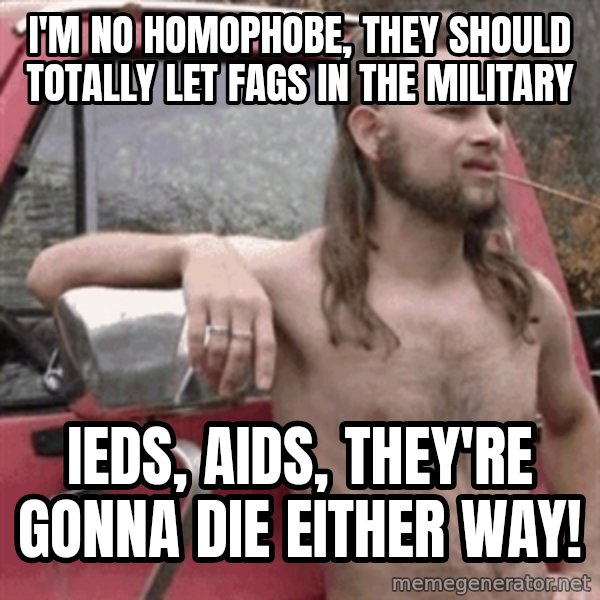 Almost Politically Correct Redneck meme: I'm no homophobe, they should totally let fags in the military / Ieds, aids, they're gonna die either way!