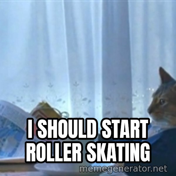 Sophisticated Cat meme: I SHOULD START ROLLER SKATING