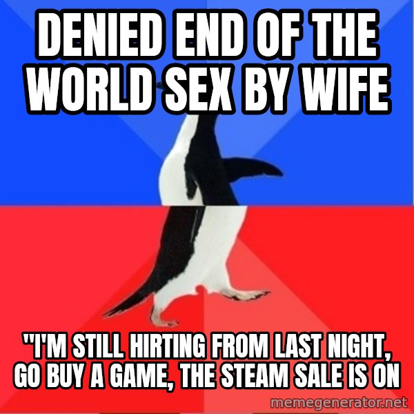 Socially Awkward to Awesome Penguin meme: Denied end of the world sex by wife / "I'm still hirting from last night, go buy a game, the steam sale is on