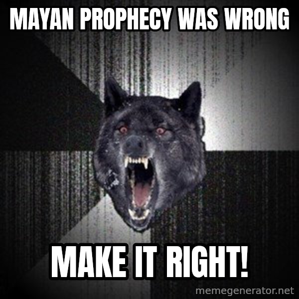 Insanity Wolf meme: Mayan prophecy was wrong / make it right!