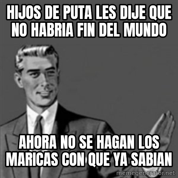 Correction Guy meme: hijos de puta les dije que no habria fin del mundo / ahora no se hagan los maricas con que ya sabian