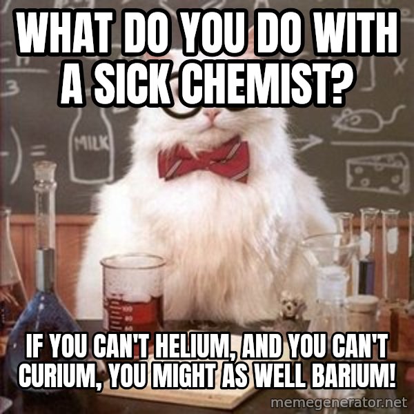 Chemistry Cat meme: What do you do with a sick chemist? / If you can't helium, and you can't curium, you might as well barium!